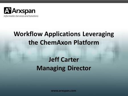 Informatics Services and Solutions www.arxspan.com Workflow Applications Leveraging the ChemAxon Platform Jeff Carter Managing Director.