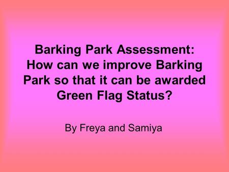 Barking Park Assessment: How can we improve Barking Park so that it can be awarded Green Flag Status? By Freya and Samiya.