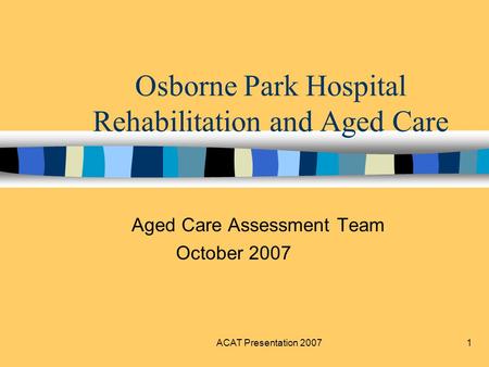ACAT Presentation 20071 Osborne Park Hospital Rehabilitation and Aged Care Aged Care Assessment Team October 2007.