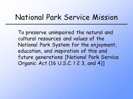 National Park Service Mission To preserve unimpaired the natural and cultural resources and values of the National Park System for the enjoyment, education,