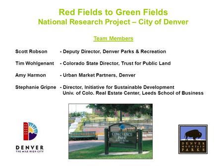 Red Fields to Green Fields National Research Project – City of Denver Team Members Scott Robson- Deputy Director, Denver Parks & Recreation Tim Wohlgenant-