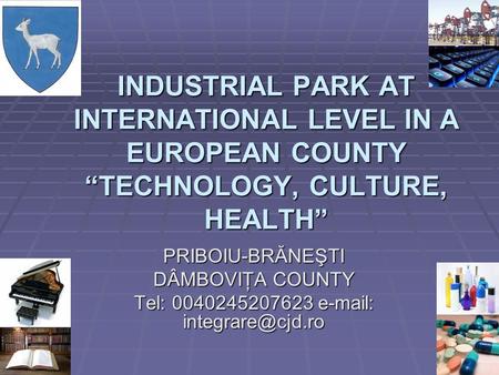 INDUSTRIAL PARK AT INTERNATIONAL LEVEL IN A EUROPEAN COUNTY TECHNOLOGY, CULTURE, HEALTH PRIBOIU-BRĂNEŞTI DÂMBOVIŢA COUNTY Tel: 0040245207623