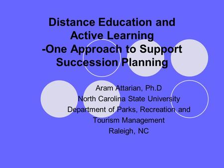 Distance Education and Active Learning -One Approach to Support Succession Planning Aram Attarian, Ph.D North Carolina State University Department of Parks,