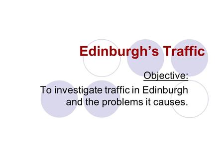 Edinburghs Traffic Objective: To investigate traffic in Edinburgh and the problems it causes.