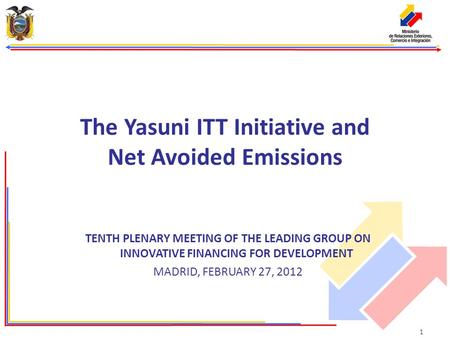 TENTH PLENARY MEETING OF THE LEADING GROUP ON INNOVATIVE FINANCING FOR DEVELOPMENT MADRID, FEBRUARY 27, 2012 The Yasuni ITT Initiative and Net Avoided.
