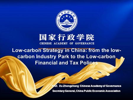 Low-carbon Strategy in China: from the low- carbon Industry Park to the Low-carbon Financial and Tax Polices Prof. Xu Zhengzhong Chinese Academy of Governance.