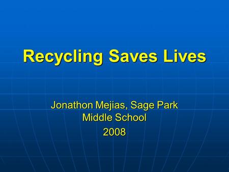 Recycling Saves Lives Jonathon Mejias, Sage Park Middle School 2008.