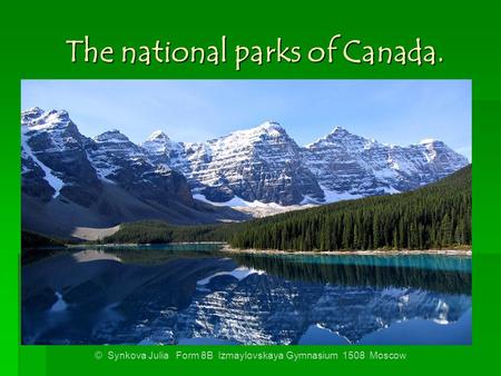 The national parks of Canada. © Synkova Julia Form 8B Izmaylovskaya Gymnasium 1508 Moscow.