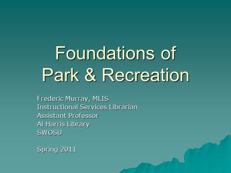 Foundations of Park & Recreation Frederic Murray, MLIS Instructional Services Librarian Assistant Professor Al Harris Library SWOSU Spring 2011.