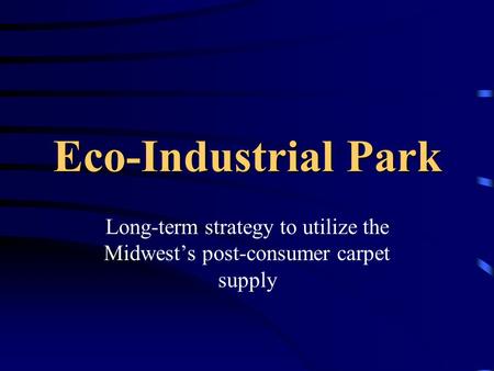 Eco-Industrial Park Long-term strategy to utilize the Midwests post-consumer carpet supply.