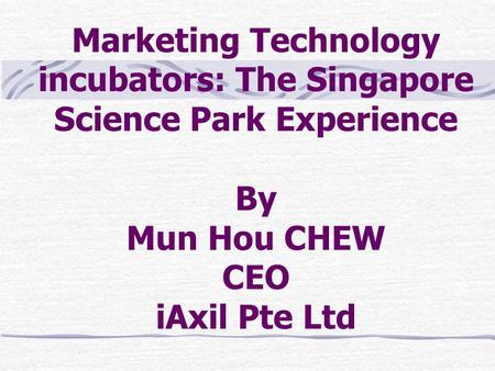 Marketing Technology incubators: The Singapore Science Park Experience By Mun Hou CHEW CEO iAxil Pte Ltd.