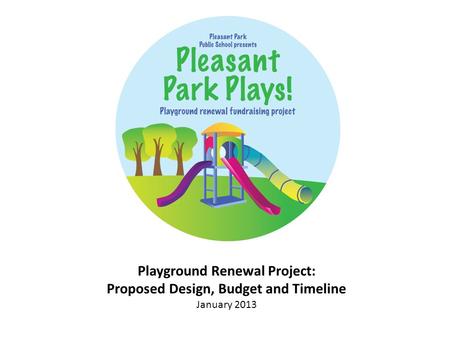 Playground Renewal Project: Proposed Design, Budget and Timeline January 2013.