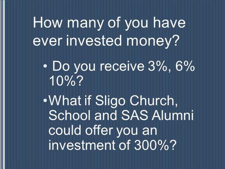 How many of you have ever invested money? Do you receive 3%, 6% 10%? What if Sligo Church, School and SAS Alumni could offer you an investment of 300%?