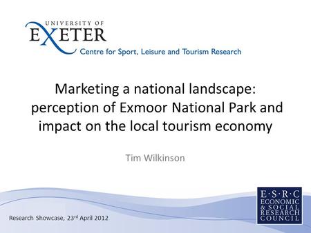 Research Showcase, 23 rd April 2012 Marketing a national landscape: perception of Exmoor National Park and impact on the local tourism economy Tim Wilkinson.