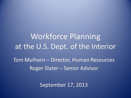 Workforce Planning at the U.S. Dept. of the Interior Tom Mulhern – Director, Human Resources Roger Slater – Senior Advisor September 17, 2013.