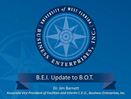 Dr. Jim Barnett Associate Vice President of Facilities and Interim C.E.O., Business Enterprises, Inc. B.E.I. Update to B.O.T.