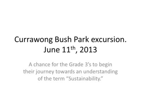 Currawong Bush Park excursion. June 11 th, 2013 A chance for the Grade 3s to begin their journey towards an understanding of the term Sustainability.
