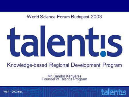 WSF – 2003 nov. Mr. Sándor Kenyeres Founder of Talentis Program W orld S cience F orum B udapest 2003 K nowledge-based R egional D evelopment P rogram.