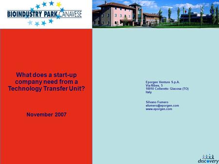 What does a start-up company need from a Technology Transfer Unit? November 2007 Eporgen Venture S.p.A. Via Ribes, 5 10010 Colleretto Giacosa (TO) Italy.
