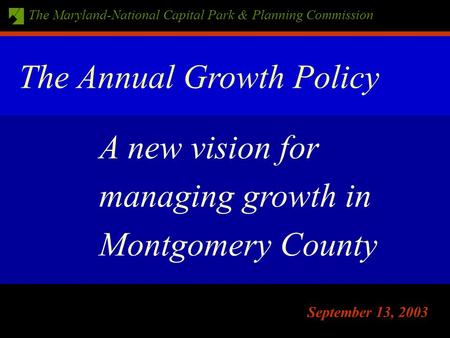 The Maryland-National Capital Park & Planning Commission September 13, 2003 A new vision for managing growth in Montgomery County The Annual Growth Policy.