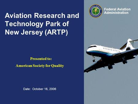 Date: October 16, 2006 Federal Aviation Administration Aviation Research and Technology Park of New Jersey (ARTP) Presented to: American Society for Quality.