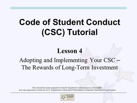 Code of Student Conduct (CSC) Tutorial Lesson 4 Adopting and Implementing Your CSC – The Rewards of Long-Term Investment This tutorial has been prepared.