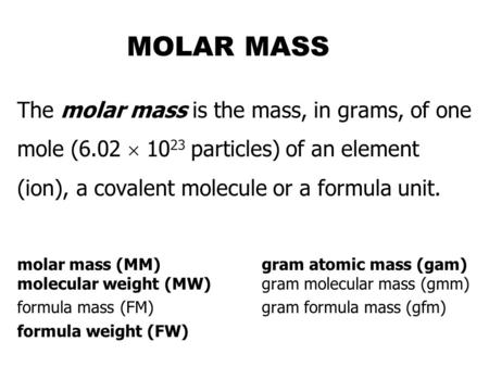 MOLAR MASS The molar mass is the mass, in grams, of one mole (6.02  1023 particles) of an element (ion), a covalent molecule or a formula unit. molar.