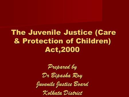 The Juvenile Justice (Care & Protection of Children) Act,2000 Prepared by Dr Bipasha Roy Juvenile Justice Board Kolkata District.