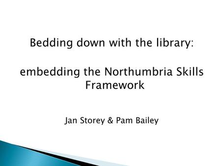 Bedding down with the library: embedding the Northumbria Skills Framework Jan Storey & Pam Bailey.