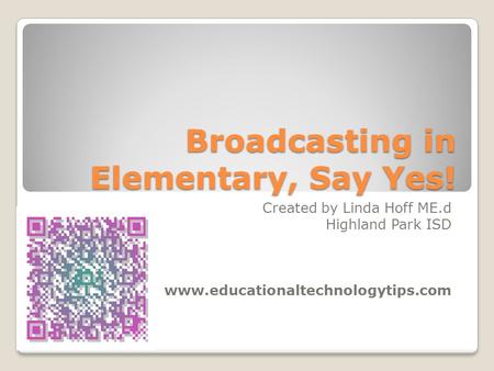 Broadcasting in Elementary, Say Yes! Created by Linda Hoff ME.d Highland Park ISD www.educationaltechnologytips.com.