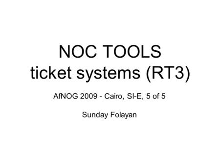 NOC TOOLS ticket systems (RT3) AfNOG 2009 - Cairo, SI-E, 5 of 5 Sunday Folayan.