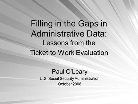 Filling in the Gaps in Administrative Data: Lessons from the Ticket to Work Evaluation Paul OLeary U.S. Social Security Administration October 2006.