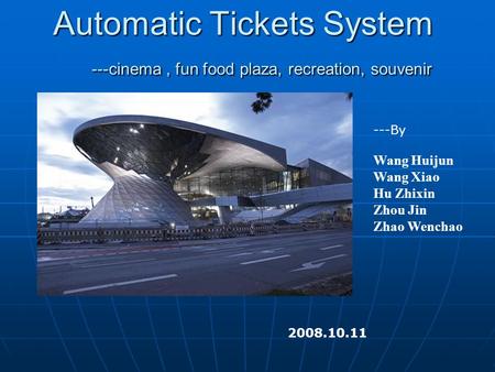Automatic Tickets System ---cinema, fun food plaza, recreation, souvenir 2008.10.11 ---By Wang Huijun Wang Xiao Hu Zhixin Zhou Jin Zhao Wenchao.