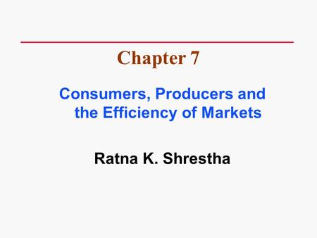 Consumers, Producers and the Efficiency of Markets Ratna K. Shrestha