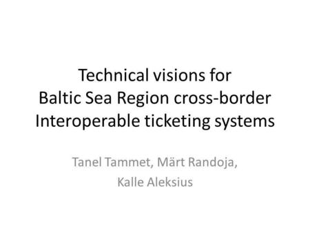 Technical visions for Baltic Sea Region cross-border Interoperable ticketing systems Tanel Tammet, Märt Randoja, Kalle Aleksius.