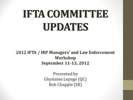 IFTA COMMITTEE UPDATES 2012 IFTA / IRP Managers and Law Enforcement Workshop September 11-13, 2012 Presented by Ghyslaine Lepage (QC) Rob Chapple (SK)
