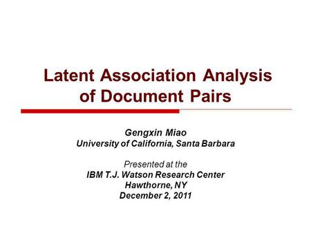Latent Association Analysis of Document Pairs Gengxin Miao University of California, Santa Barbara Presented at the IBM T.J. Watson Research Center Hawthorne,