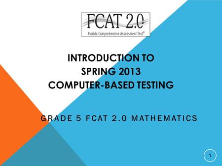 INTRODUCTION TO SPRING 2013 COMPUTER-BASED TESTING GRADE 5 FCAT 2.0 MATHEMATICS 1.