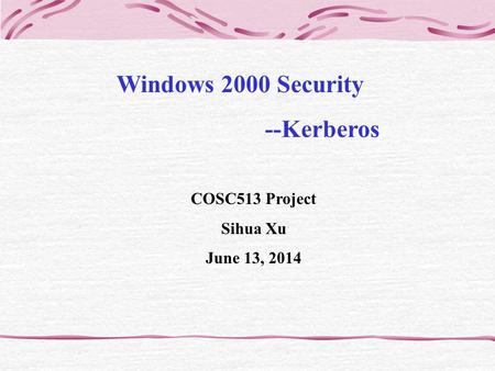 Windows 2000 Security --Kerberos COSC513 Project Sihua Xu June 13, 2014.