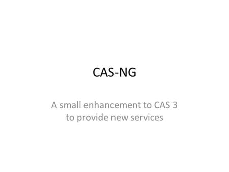 CAS-NG A small enhancement to CAS 3 to provide new services.