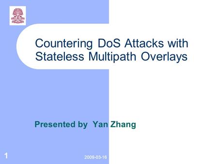 2009-03-16 1 Countering DoS Attacks with Stateless Multipath Overlays Presented by Yan Zhang.