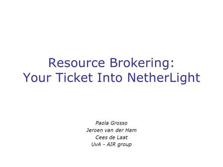 Resource Brokering: Your Ticket Into NetherLight Paola Grosso Jeroen van der Ham Cees de Laat UvA - AIR group.