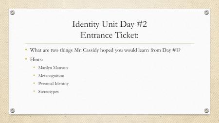 Identity Unit Day #2 Entrance Ticket: What are two things Mr. Cassidy hoped you would learn from Day #1? Hints: Marilyn Manson Metacognition Personal Identity.