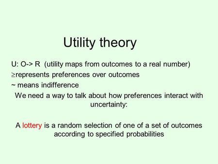 Utility theory U: O-> R (utility maps from outcomes to a real number) represents preferences over outcomes ~ means indifference We need a way to talk about.