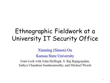 Ethnographic Fieldwork at a University IT Security Office Xinming (Simon) Ou Kansas State University Joint work with John McHugh, S. Raj Rajagopalan, Sathya.