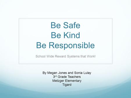 Be Safe Be Kind Be Responsible School Wide Reward Systems that Work! By Megan Jones and Sonia Lulay 3 rd Grade Teachers Metzger Elementary Tigard.