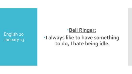 English 10 January 13 Bell Ringer: I always like to have something to do, I hate being idle.