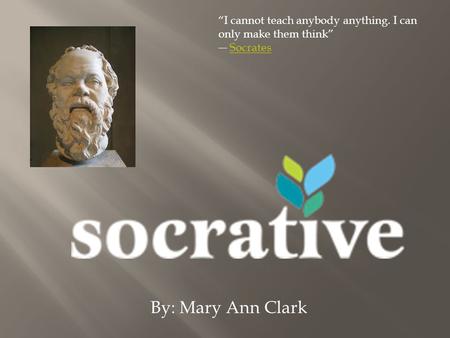 By: Mary Ann Clark I cannot teach anybody anything. I can only make them think SocratesSocrates.