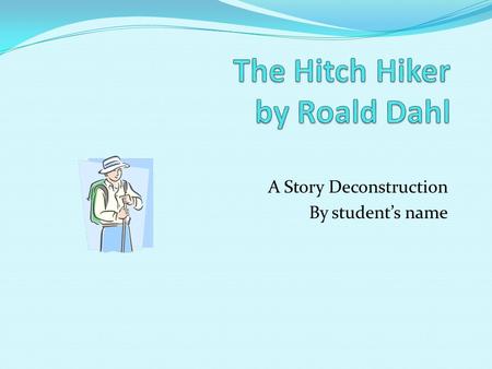 A Story Deconstruction By students name. Purpose Deconstruction of the story the Hitch Hiker to illustrate the various literary elements. Include the.