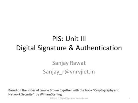 PIS: Unit III Digital Signature & Authentication Sanjay Rawat PIS Unit 3 Digital Sign Auth Sanjay Rawat1 Based on the slides of Lawrie.